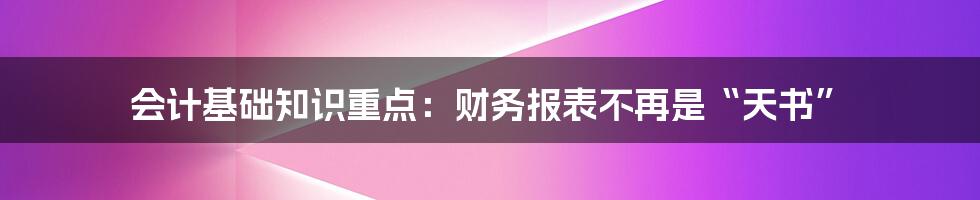 会计基础知识重点：财务报表不再是“天书”