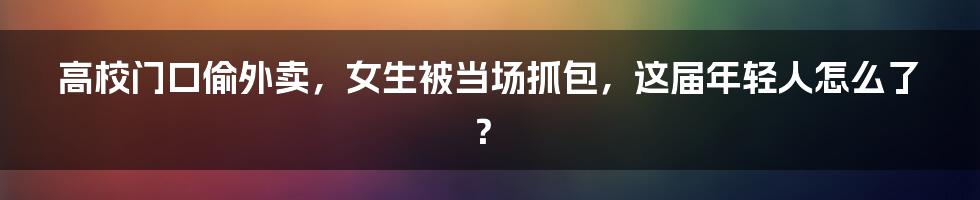 高校门口偷外卖，女生被当场抓包，这届年轻人怎么了？