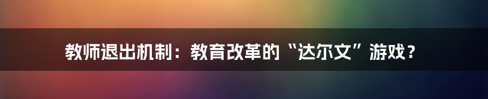 教师退出机制：教育改革的“达尔文”游戏？