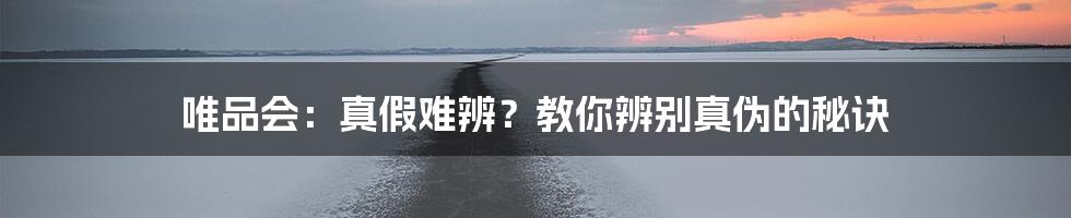 唯品会：真假难辨？教你辨别真伪的秘诀