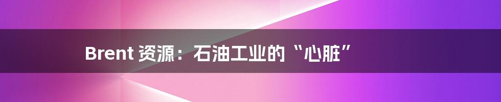 Brent 资源：石油工业的“心脏”