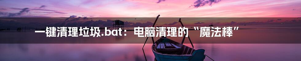 一键清理垃圾.bat：电脑清理的“魔法棒”