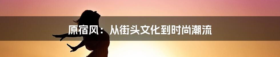 原宿风：从街头文化到时尚潮流