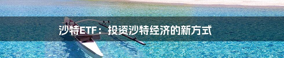 沙特ETF：投资沙特经济的新方式