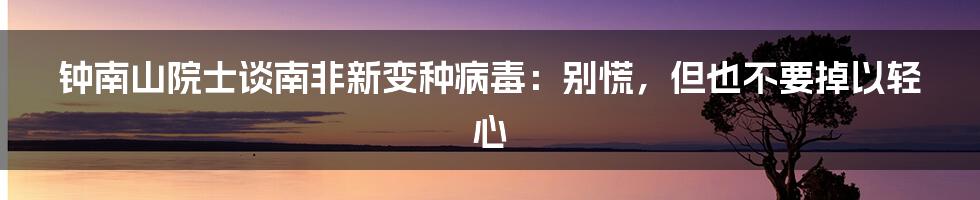 钟南山院士谈南非新变种病毒：别慌，但也不要掉以轻心