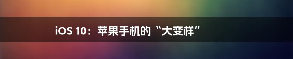 iOS 10：苹果手机的“大变样”