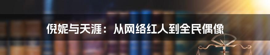 倪妮与天涯：从网络红人到全民偶像