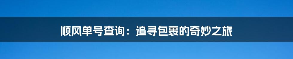 顺风单号查询：追寻包裹的奇妙之旅