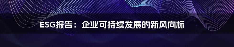 ESG报告：企业可持续发展的新风向标