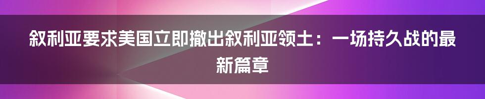 叙利亚要求美国立即撤出叙利亚领土：一场持久战的最新篇章