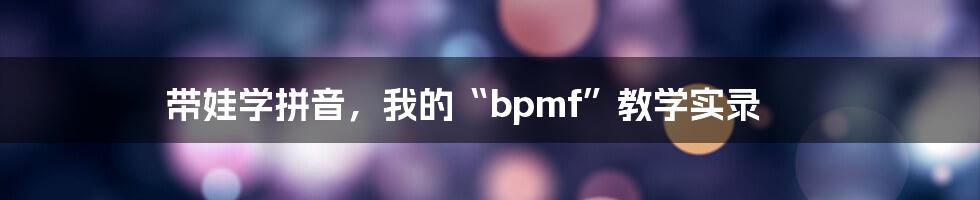 带娃学拼音，我的“bpmf”教学实录