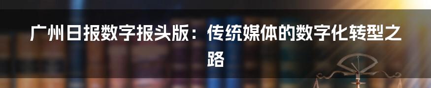 广州日报数字报头版：传统媒体的数字化转型之路