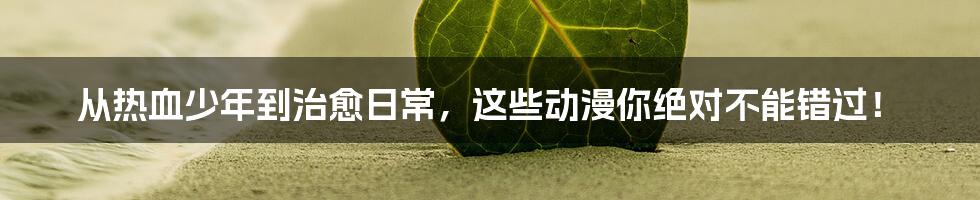 从热血少年到治愈日常，这些动漫你绝对不能错过！