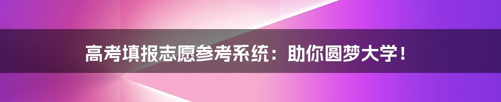 高考填报志愿参考系统：助你圆梦大学！