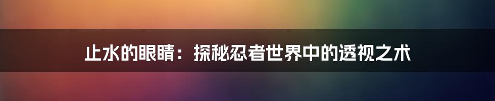 止水的眼睛：探秘忍者世界中的透视之术