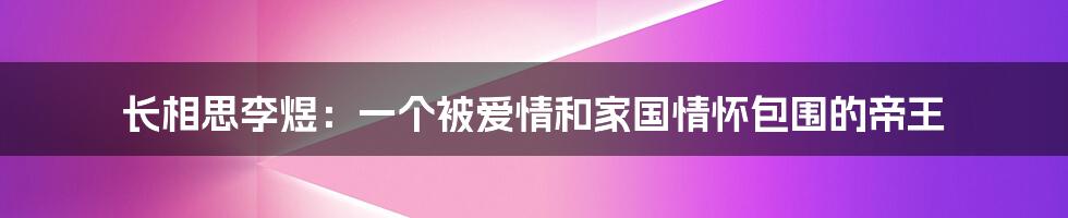 长相思李煜：一个被爱情和家国情怀包围的帝王