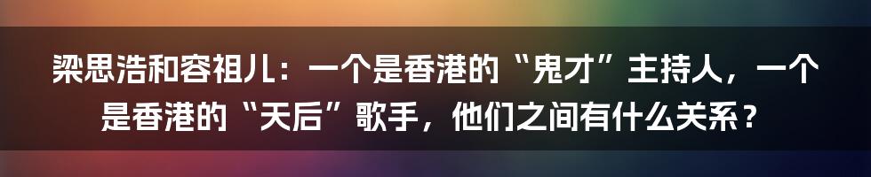 梁思浩和容祖儿：一个是香港的“鬼才”主持人，一个是香港的“天后”歌手，他们之间有什么关系？