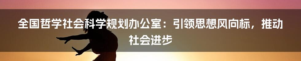 全国哲学社会科学规划办公室：引领思想风向标，推动社会进步