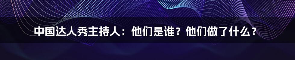 中国达人秀主持人：他们是谁？他们做了什么？