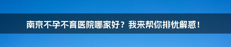 南京不孕不育医院哪家好？我来帮你排忧解惑！