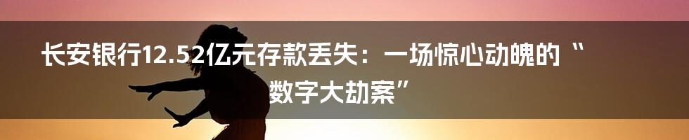 长安银行12.52亿元存款丢失：一场惊心动魄的“数字大劫案”