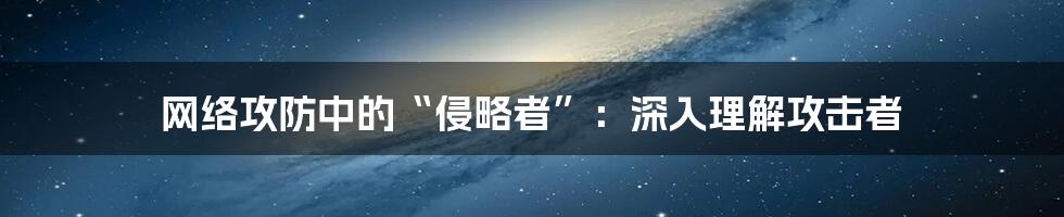 网络攻防中的“侵略者”：深入理解攻击者