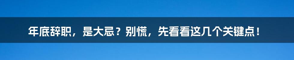 年底辞职，是大忌？别慌，先看看这几个关键点！