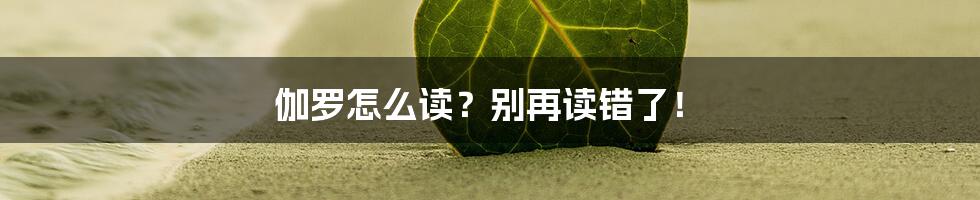 伽罗怎么读？别再读错了！