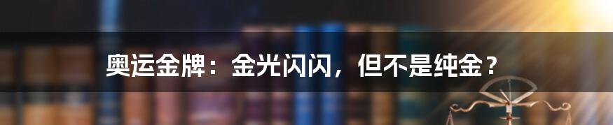 奥运金牌：金光闪闪，但不是纯金？