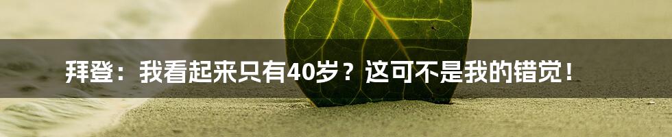 拜登：我看起来只有40岁？这可不是我的错觉！