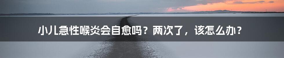 小儿急性喉炎会自愈吗？两次了，该怎么办？