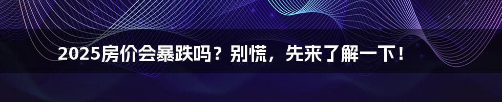 2025房价会暴跌吗？别慌，先来了解一下！