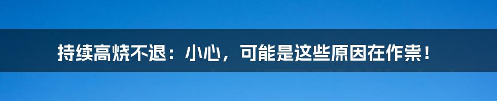 持续高烧不退：小心，可能是这些原因在作祟！