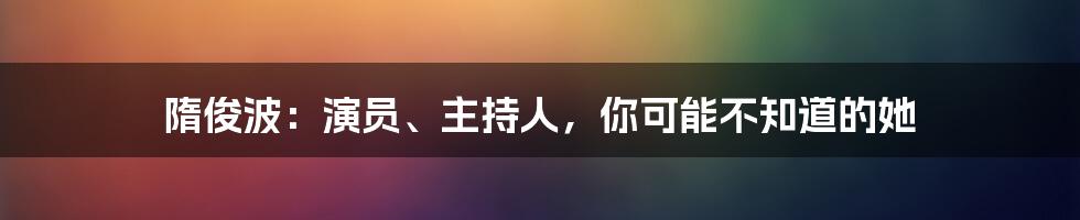 隋俊波：演员、主持人，你可能不知道的她