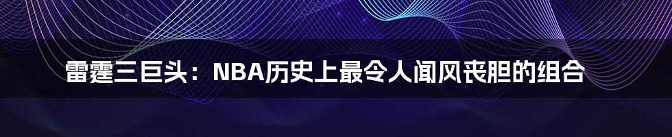 雷霆三巨头：NBA历史上最令人闻风丧胆的组合