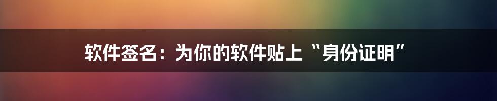 软件签名：为你的软件贴上“身份证明”