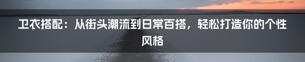 卫衣搭配：从街头潮流到日常百搭，轻松打造你的个性风格