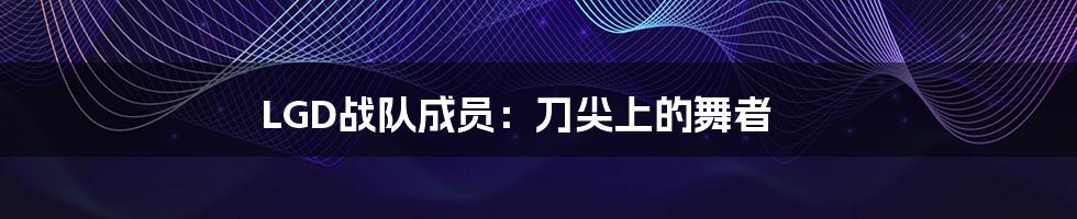 LGD战队成员：刀尖上的舞者