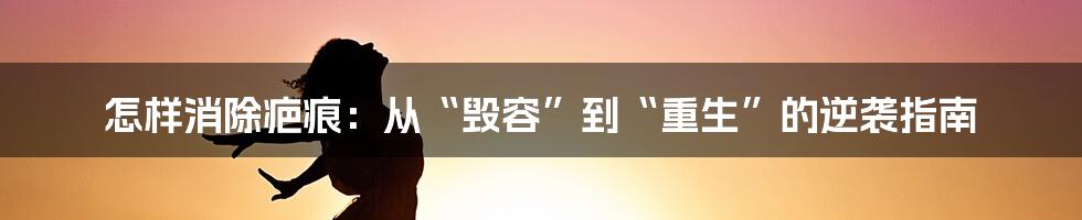 怎样消除疤痕：从“毁容”到“重生”的逆袭指南