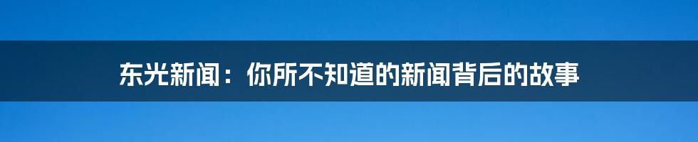 东光新闻：你所不知道的新闻背后的故事