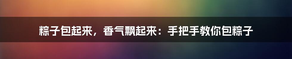 粽子包起来，香气飘起来：手把手教你包粽子