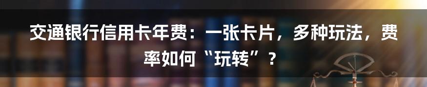 交通银行信用卡年费：一张卡片，多种玩法，费率如何“玩转”？