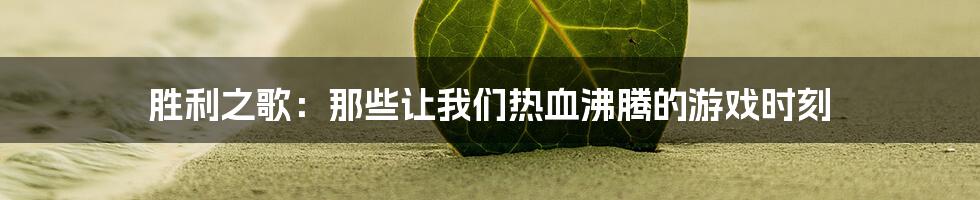 胜利之歌：那些让我们热血沸腾的游戏时刻