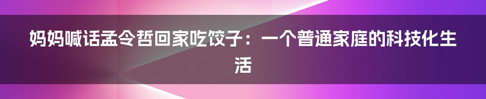 妈妈喊话孟令哲回家吃饺子：一个普通家庭的科技化生活