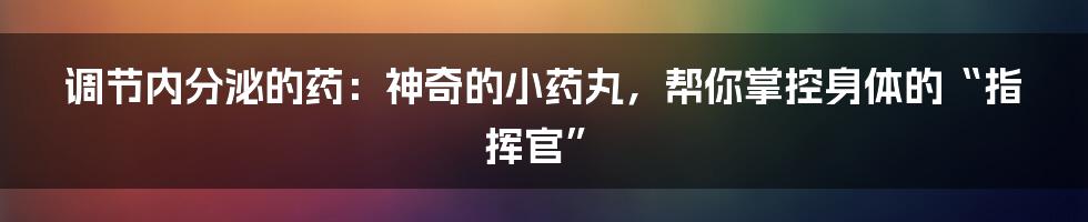 调节内分泌的药：神奇的小药丸，帮你掌控身体的“指挥官”