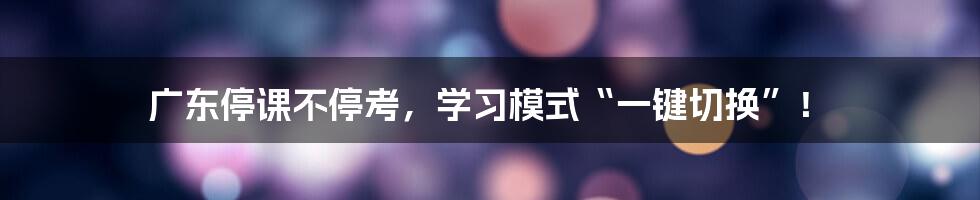 广东停课不停考，学习模式“一键切换”！