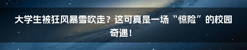 大学生被狂风暴雪吹走？这可真是一场“惊险”的校园奇遇！