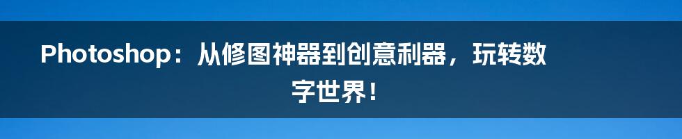 Photoshop：从修图神器到创意利器，玩转数字世界！