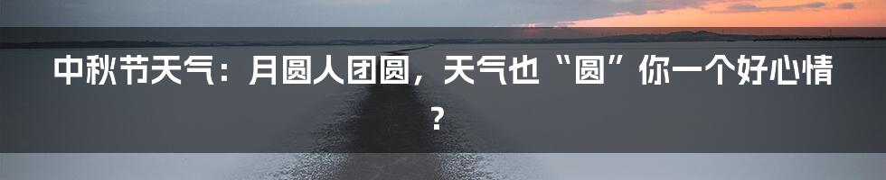 中秋节天气：月圆人团圆，天气也“圆”你一个好心情？