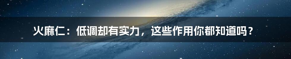 火麻仁：低调却有实力，这些作用你都知道吗？